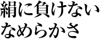 絹に負けないなめらかさ
